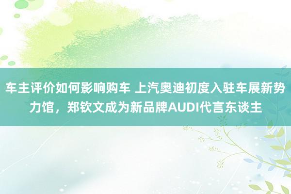 车主评价如何影响购车 上汽奥迪初度入驻车展新势力馆，郑钦文成为新品牌AUDI代言东谈主