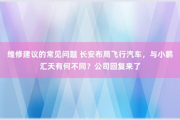 维修建议的常见问题 长安布局飞行汽车，与小鹏汇天有何不同？公司回复来了