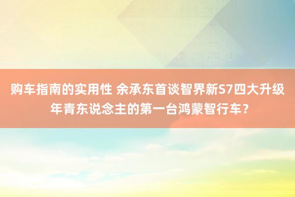 购车指南的实用性 余承东首谈智界新S7四大升级 年青东说念主的第一台鸿蒙智行车？