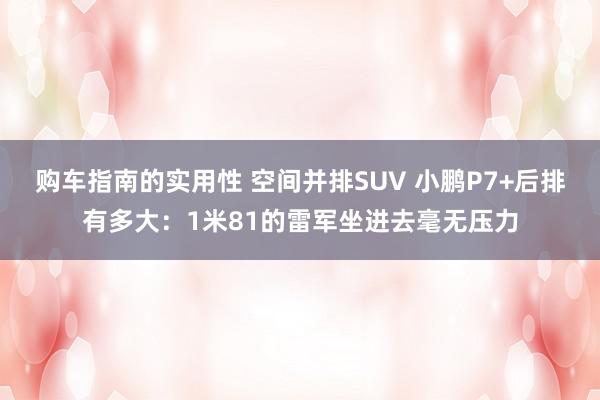 购车指南的实用性 空间并排SUV 小鹏P7+后排有多大：1米81的雷军坐进去毫无压力