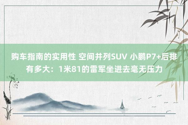 购车指南的实用性 空间并列SUV 小鹏P7+后排有多大：1米81的雷军坐进去毫无压力