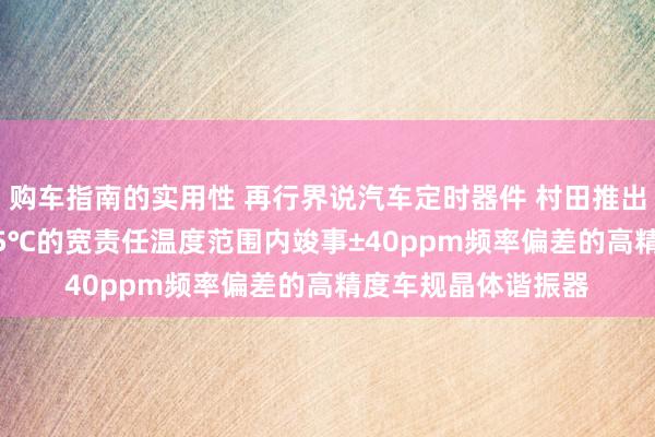 购车指南的实用性 再行界说汽车定时器件 村田推出首款在-40℃～125℃的宽责任温度范围内竣事±40ppm频率偏差的高精度车规晶体谐振器