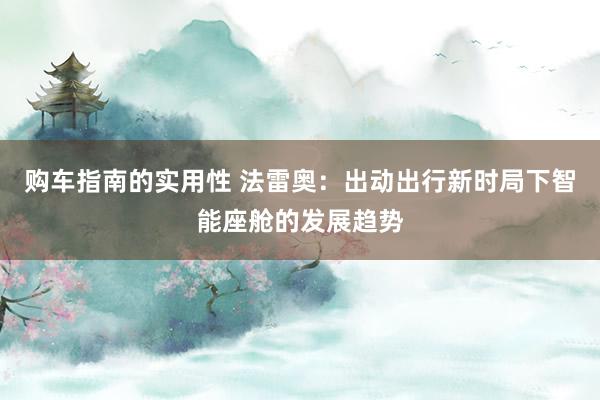 购车指南的实用性 法雷奥：出动出行新时局下智能座舱的发展趋势