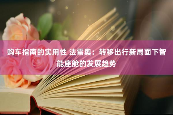 购车指南的实用性 法雷奥：转移出行新局面下智能座舱的发展趋势