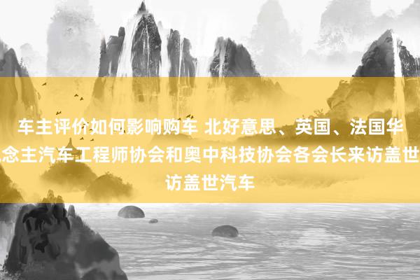 车主评价如何影响购车 北好意思、英国、法国华东说念主汽车工程师协会和奥中科技协会各会长来访盖世汽车