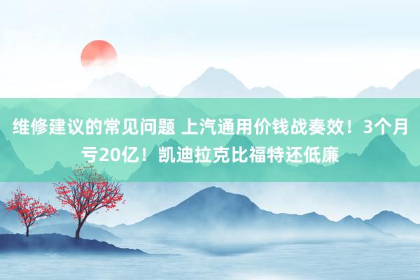 维修建议的常见问题 上汽通用价钱战奏效！3个月亏20亿！凯迪拉克比福特还低廉