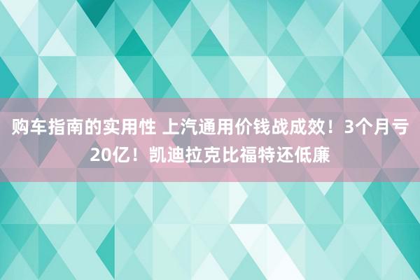 购车指南的实用性 上汽通用价钱战成效！3个月亏20亿！凯迪拉克比福特还低廉