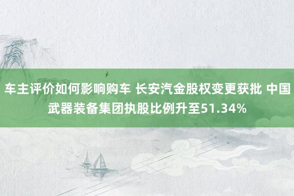 车主评价如何影响购车 长安汽金股权变更获批 中国武器装备集团执股比例升至51.34%