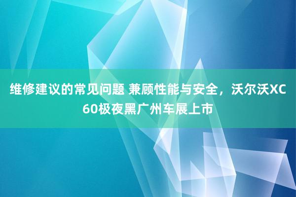 维修建议的常见问题 兼顾性能与安全，沃尔沃XC60极夜黑广州车展上市