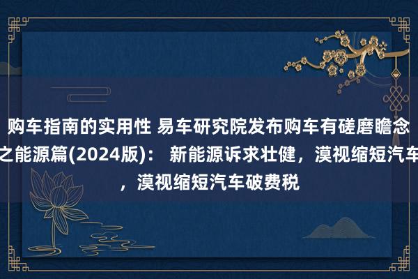 购车指南的实用性 易车研究院发布购车有磋磨瞻念察论说之能源篇(2024版)： 新能源诉求壮健，漠视缩短汽车破费税