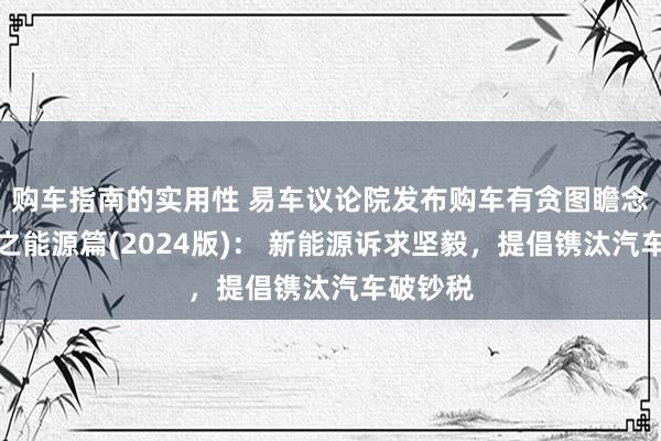 购车指南的实用性 易车议论院发布购车有贪图瞻念察申报之能源篇(2024版)： 新能源诉求坚毅，提倡镌汰汽车破钞税