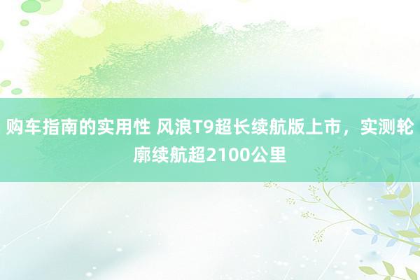 购车指南的实用性 风浪T9超长续航版上市，实测轮廓续航超2100公里