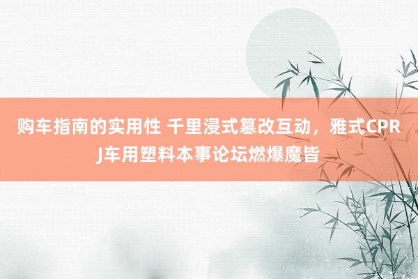 购车指南的实用性 千里浸式篡改互动，雅式CPRJ车用塑料本事论坛燃爆魔皆