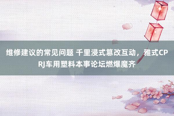 维修建议的常见问题 千里浸式篡改互动，雅式CPRJ车用塑料本事论坛燃爆魔齐