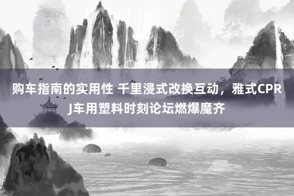 购车指南的实用性 千里浸式改换互动，雅式CPRJ车用塑料时刻论坛燃爆魔齐