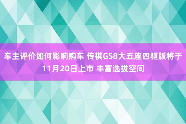 车主评价如何影响购车 传祺GS8大五座四驱版将于11月20日上市 丰富选拔空间