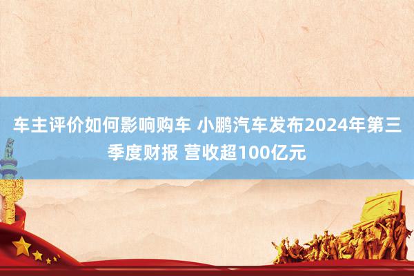 车主评价如何影响购车 小鹏汽车发布2024年第三季度财报 营收超100亿元