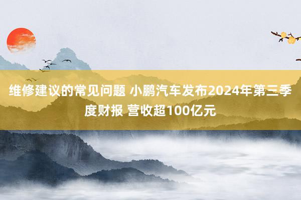 维修建议的常见问题 小鹏汽车发布2024年第三季度财报 营收超100亿元