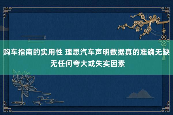 购车指南的实用性 理思汽车声明数据真的准确无缺 无任何夸大或失实因素