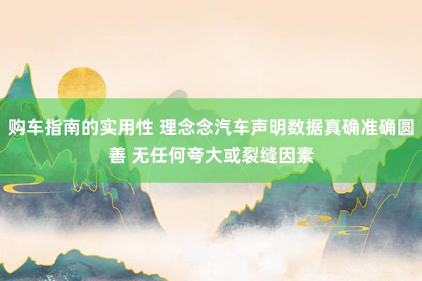 购车指南的实用性 理念念汽车声明数据真确准确圆善 无任何夸大或裂缝因素