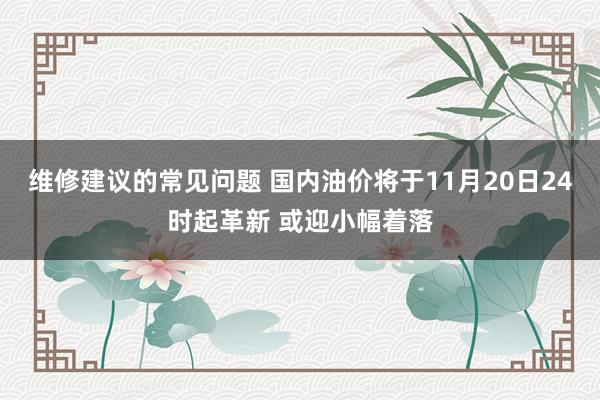 维修建议的常见问题 国内油价将于11月20日24时起革新 或迎小幅着落