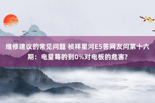 维修建议的常见问题 祯祥星河E5答网友问第十六期：电量蓦的到0%对电板的危害?