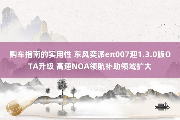 购车指南的实用性 东风奕派eπ007迎1.3.0版OTA升级 高速NOA领航补助领域扩大