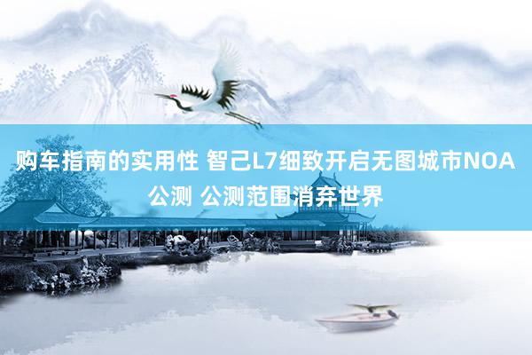 购车指南的实用性 智己L7细致开启无图城市NOA公测 公测范围消弃世界