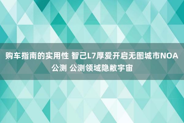 购车指南的实用性 智己L7厚爱开启无图城市NOA公测 公测领域隐敝宇宙