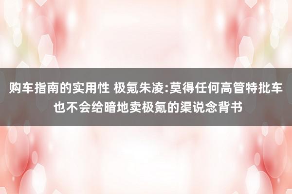 购车指南的实用性 极氪朱凌:莫得任何高管特批车 也不会给暗地卖极氪的渠说念背书