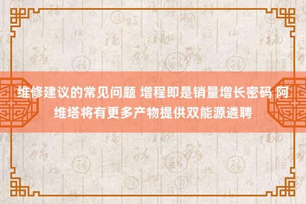 维修建议的常见问题 增程即是销量增长密码 阿维塔将有更多产物提供双能源遴聘