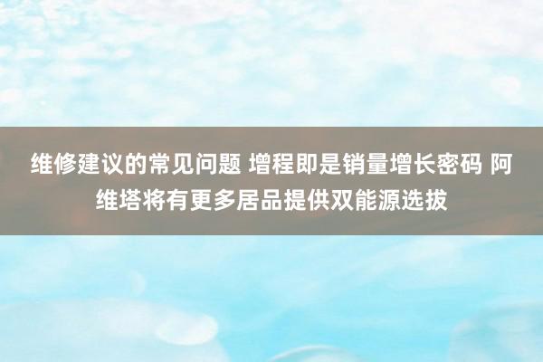 维修建议的常见问题 增程即是销量增长密码 阿维塔将有更多居品提供双能源选拔