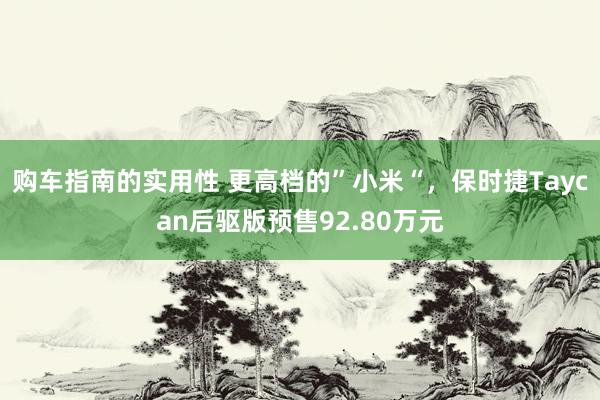 购车指南的实用性 更高档的”小米“，保时捷Taycan后驱版预售92.80万元